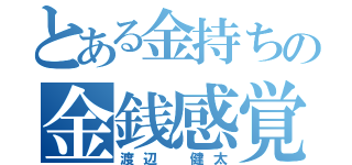 とある金持ちの金銭感覚（渡辺　健太）