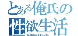 とある俺氏の性欲生活（毎日おなおな楽しいな。）