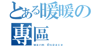 とある暖暖の專區（ｗａｒｍ のｓｐａｃｅ）