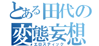 とある田代の変態妄想（エロスティック）