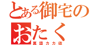 とある御宅のおたく（莫語カカ依）