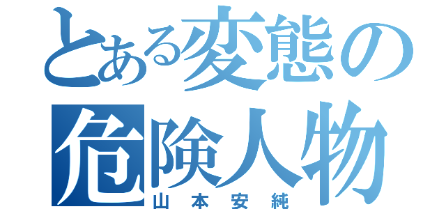 とある変態の危険人物（山本安純）