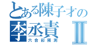 とある陳子才の李丞責Ⅱ（六合彩預測）