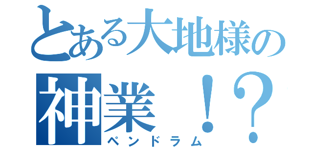 とある大地様の神業！？（ペンドラム）