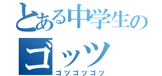 とある中学生のゴッツ（ゴツゴツゴツ）