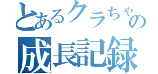 とあるクラちゃんの成長記録（）