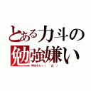 とある力斗の勉強嫌いｗ（学校やだ～（ ´Д｀））