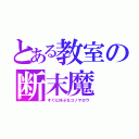 とある教室の断末魔（すぐに叫ぶなコノヤロウ）