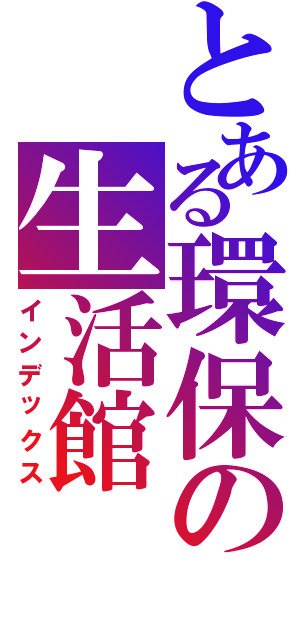 とある環保の生活館（インデックス）