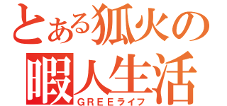 とある狐火の暇人生活（ＧＲＥＥライフ）