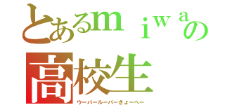 とあるｍｉｗａ好きのの高校生（ウーパールーパーきょーへー）