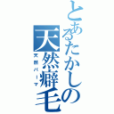 とあるたかしの天然癖毛（天然パーマ）