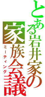 とある岩井家の家族会議（ミーティング）