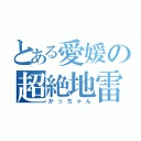 とある愛媛の超絶地雷（かっちゃん）