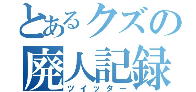 とあるクズの廃人記録（ツイッター）