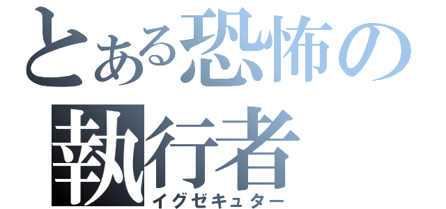 とある恐怖の執行者（イグゼキュター）