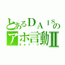 とあるＤＡＩＳＵＫＥのアホ言動Ⅱ（きゅう⤴り）