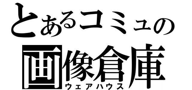 とあるコミュの画像倉庫（ウェアハウス）