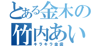 とある金木の竹内あいこ（キラキラ金歯）