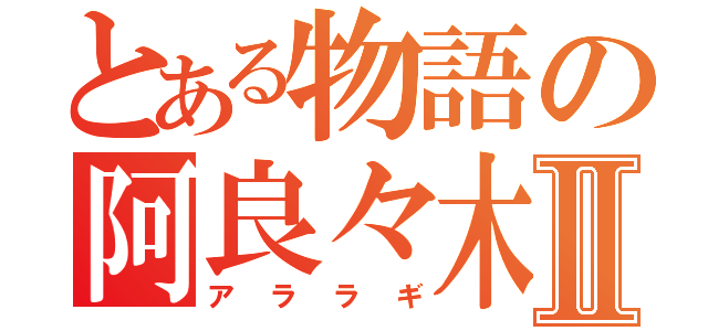 とある物語の阿良々木君Ⅱ（アララギ）