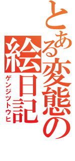 とある変態の絵日記（ゲンジツトウヒ）