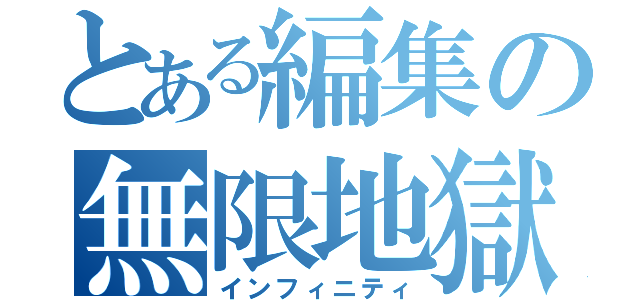 とある編集の無限地獄（インフィニティ）