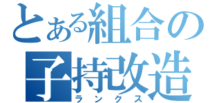 とある組合の子持改造（ランクス）