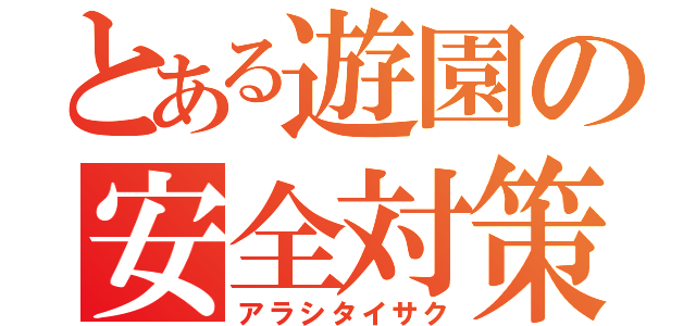 とある遊園の安全対策（アラシタイサク）