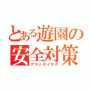 とある遊園の安全対策（アラシタイサク）