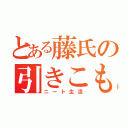 とある藤氏の引きこもり生活（ニート生活）