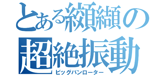 とある纐纈の超絶振動（ビッグバンローター）