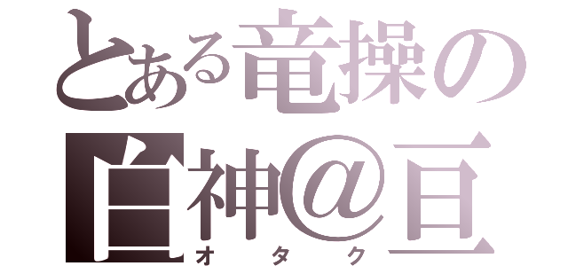 とある竜操の白神＠亘（オタク）