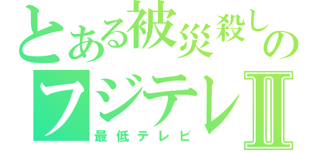 とある被災殺しのフジテレビⅡ（最低テレビ）