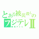 とある被災殺しのフジテレビⅡ（最低テレビ）