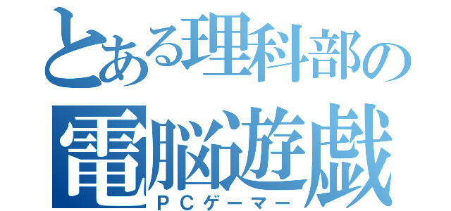 とある理科部の電脳遊戯人（ＰＣゲーマー）