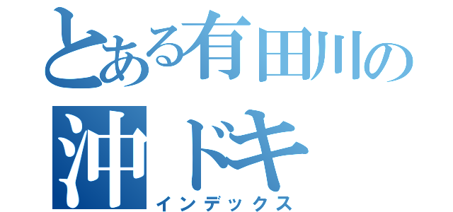 とある有田川の沖ドキ（インデックス）