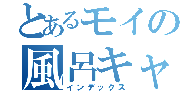 とあるモイの風呂キャス（インデックス）