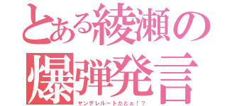 とある綾瀬の爆弾発言（ヤンデレルートだとぉ！？）