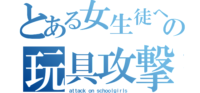 とある女生徒への玩具攻撃（ａｔｔａｃｋ ｏｎ ｓｃｈｏｏｌｇｉｒｌｓ）