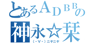 とあるＡＤＢＢの神永☆栞（（・∀・）ニヤニヤ）