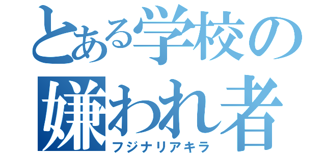 とある学校の嫌われ者（フジナリアキラ）