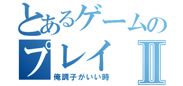 とあるゲームのプレイⅡ（俺調子がいい時）