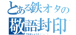 とある鉄オタの敬語封印（やめましょうか（＾＿＾））