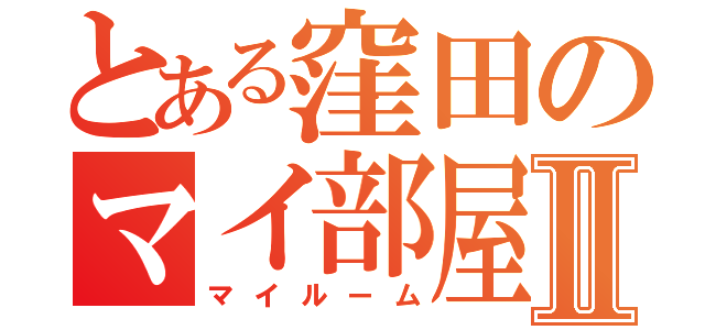 とある窪田のマイ部屋Ⅱ（マイルーム）