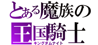 とある魔族の王国騎士（キングダムナイト）