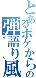 とあるポケからの弾語り風（うん）