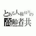 とある人権侵害の高齢者共（河辺弘道と阿部克宣）