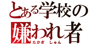 とある学校の嫌われ者（たかぎ しゅん）