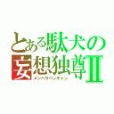 とある駄犬の妄想独尊Ⅱ（メンヘラペンチャン）