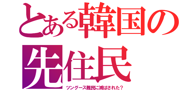 とある韓国の先住民（ツングース難民に滅ばされた？）